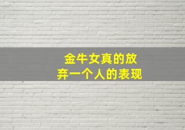 金牛女真的放弃一个人的表现,金牛女放下一个人的表现