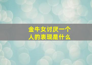 金牛女讨厌一个人的表现是什么,金牛座女讨厌一个人的表现