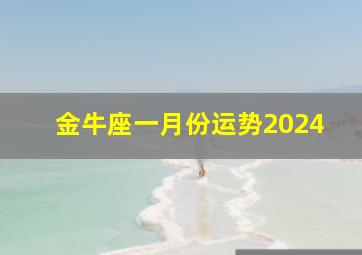 金牛座一月份运势2024,金牛座一月份运势2024第一星