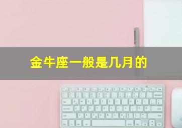 金牛座一般是几月的,金牛座是几月份啊