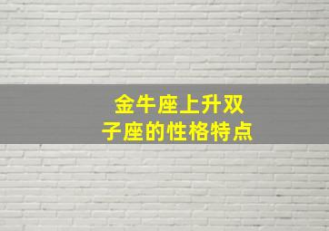 金牛座上升双子座的性格特点,金牛座上升星座双子座女生什么性格