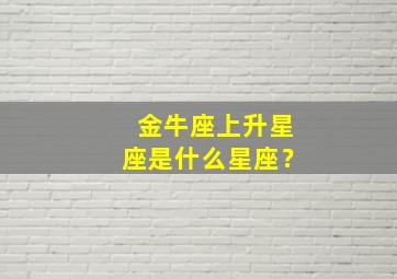 金牛座上升星座是什么星座？,金牛座上升星座是谁