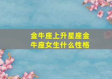 金牛座上升星座金牛座女生什么性格,金牛上升星座什么意思