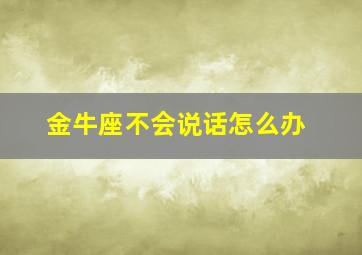 金牛座不会说话怎么办,金牛座不爱讲话