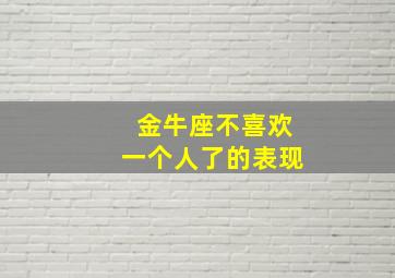 金牛座不喜欢一个人了的表现,金牛座不喜欢一个人的表现男