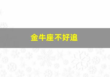 金牛座不好追,金牛座追人不走心