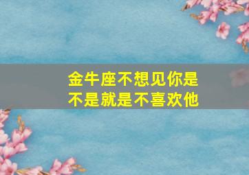 金牛座不想见你是不是就是不喜欢他,金牛座不想见你怎么办