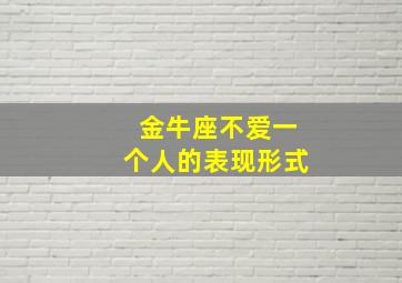 金牛座不爱一个人的表现形式,金牛座不爱一个人的时候