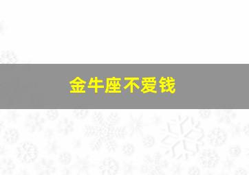 金牛座不爱钱,朋友谈了一个金牛座的男友