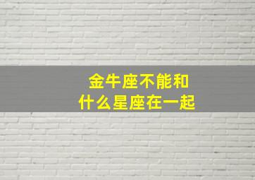 金牛座不能和什么星座在一起,金牛座不适合和什么星座做朋友