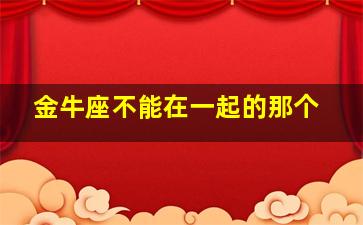 金牛座不能在一起的那个,金牛座不能和什么星座做朋友