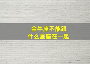 金牛座不能跟什么星座在一起,金牛不能和哪个星座在一起