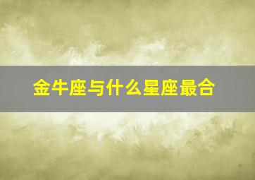 金牛座与什么星座最合,金牛座与什么星座最合适