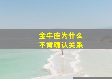 金牛座为什么不肯确认关系,为什么金牛座不搭理你也不拒绝你