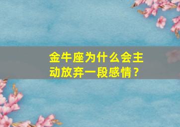 金牛座为什么会主动放弃一段感情？,金牛座放弃你