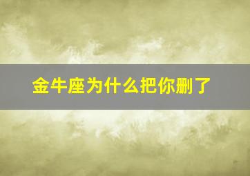 金牛座为什么把你删了,金牛座把你删了然后会再加吗