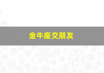 金牛座交朋友,金牛座适合做朋友吗