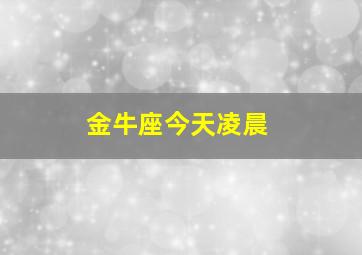 金牛座今天凌晨,金牛座今天水墨算命网