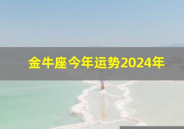 金牛座今年运势2024年,2024年金牛座全年运势