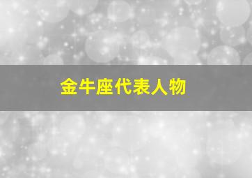 金牛座代表人物,金牛座著名的人物