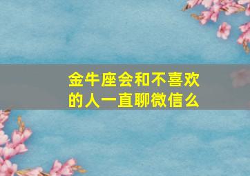 金牛座会和不喜欢的人一直聊微信么,金牛座对于不喜欢的人会肢体接触吗