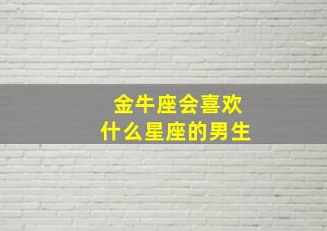 金牛座会喜欢什么星座的男生,金牛座会喜欢什么星座的女生