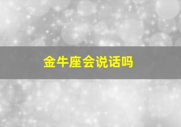 金牛座会说话吗,金牛座说话可信吗