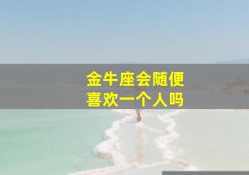 金牛座会随便喜欢一个人吗