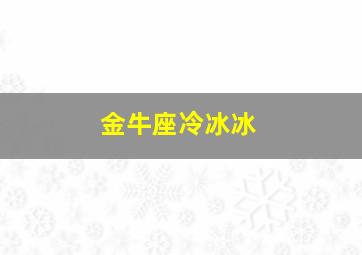 金牛座冷冰冰,金牛 冷漠