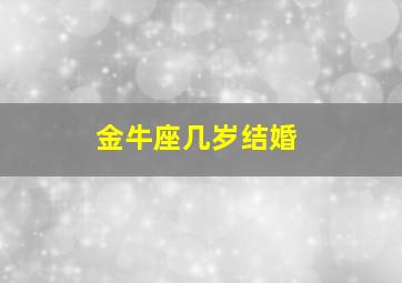 金牛座几岁结婚,金牛座女生结婚年龄