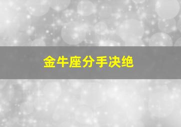 金牛座分手决绝,如何让金牛座分手后再复合