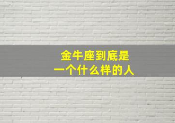 金牛座到底是一个什么样的人,金牛座是怎样的一个人