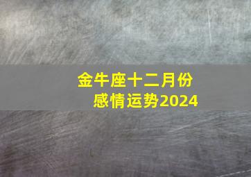 金牛座十二月份感情运势2024,金牛座12月份感情运势2024