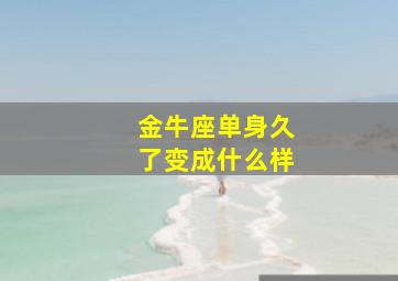 金牛座单身久了变成什么样,单身的金牛座到底多孤独