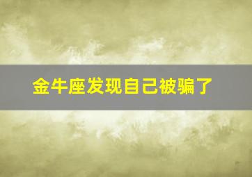 金牛座发现自己被骗了,金牛座知道自己被骗