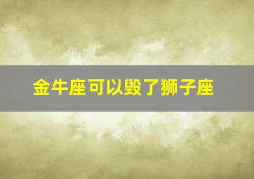 金牛座可以毁了狮子座,金牛座斗得过狮子座吗