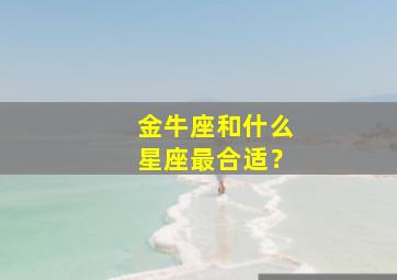 金牛座和什么星座最合适？,金牛座和什么星座最合得来