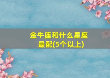 金牛座和什么星座最配(5个以上),金牛座和什么星座最配排行榜