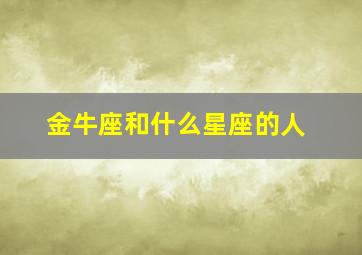 金牛座和什么星座的人,金牛座和什么星座的人谈恋爱