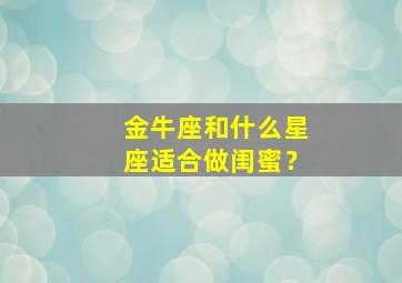 金牛座和什么星座适合做闺蜜？,金牛座和什么星座适合做闺蜜