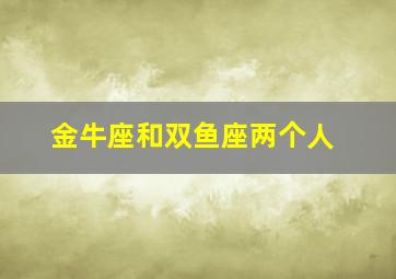 金牛座和双鱼座两个人,金牛座和双鱼座的契合度