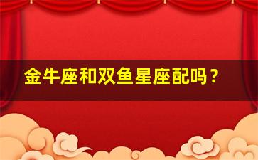 金牛座和双鱼星座配吗？,金牛座与双鱼座配吗