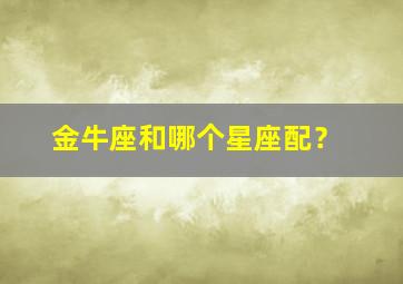 金牛座和哪个星座配？,金牛座男生的生理需求