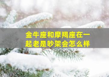 金牛座和摩羯座在一起老是吵架会怎么样,金牛座和摩羯座谈恋爱会怎么样