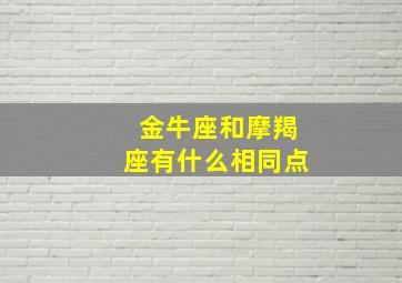 金牛座和摩羯座有什么相同点,金牛座和摩羯座合不合适在一起