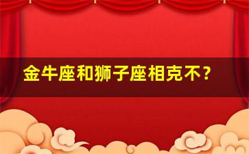 金牛座和狮子座相克不？,金牛座和狮子座配对合适吗