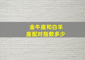 金牛座和白羊座配对指数多少,金牛座和白羊座配对指数多少正常