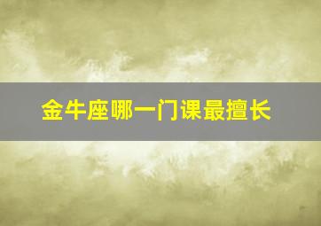 金牛座哪一门课最擅长,金牛座什么学科成绩最好