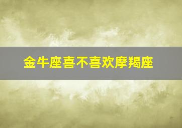 金牛座喜不喜欢摩羯座,金牛座喜欢摩羯女还是白羊