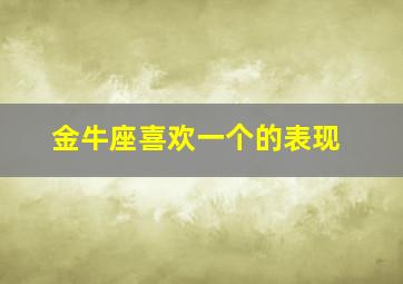 金牛座喜欢一个的表现,金牛座喜欢一个人什么样子